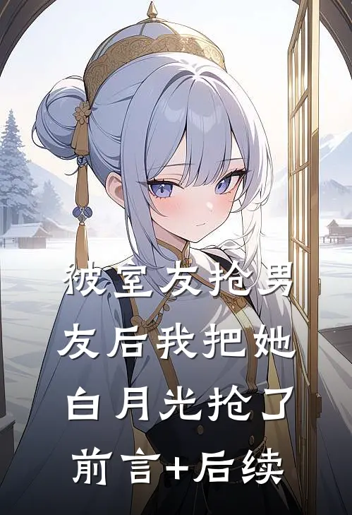 被室友抢男友后我把她白月光抢了前言+后续