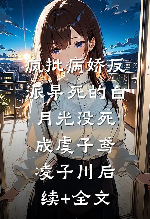 疯批病娇反派早死的白月光没死成虞子鸢凌子川后续+全文