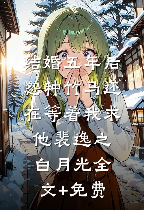 结婚五年后，怨种竹马还在等着我求他裴逸之白月光全文+免费