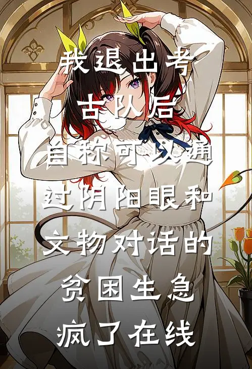 我退出考古队后，自称可以通过阴阳眼和文物对话的贫困生急疯了在线