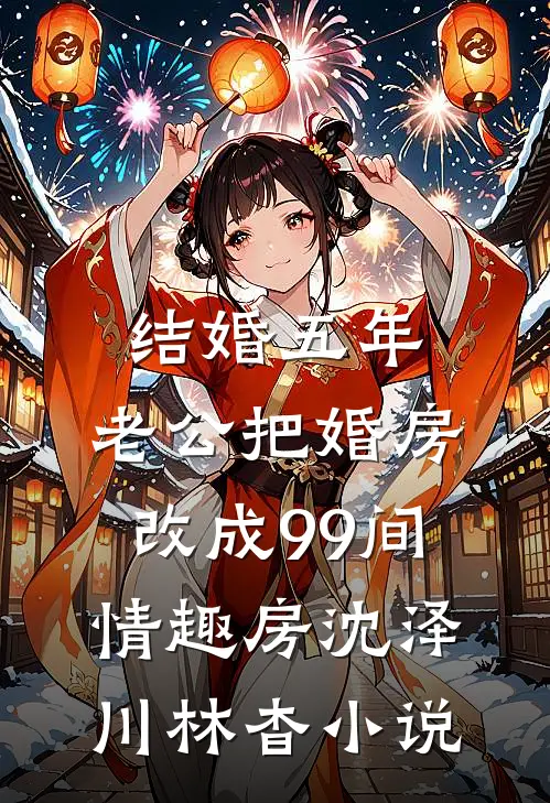 结婚五年，老公把婚房改成99间情趣房沈泽川林杳小说