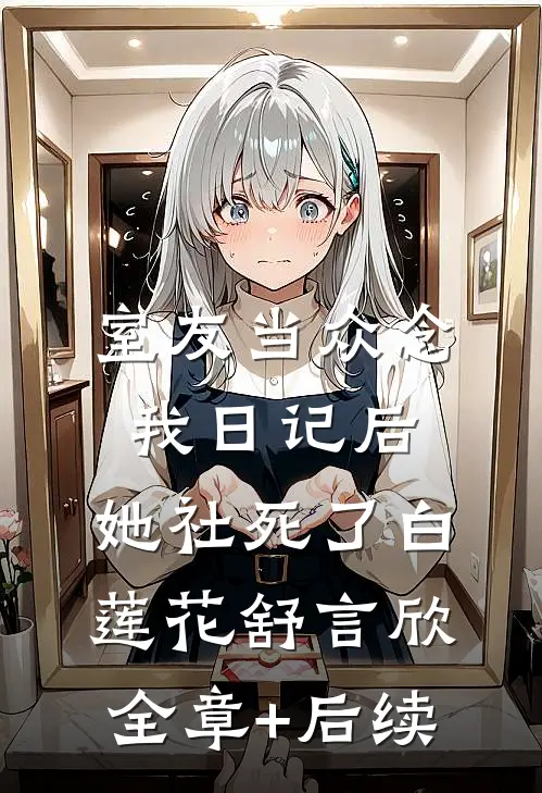室友当众念我日记后，她社死了白莲花舒言欣全章+后续
