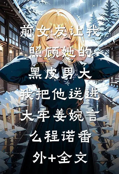 前女友让我照顾她的黑皮男大，我把他送进大牢姜婉言么程诺(番外)+(全文)