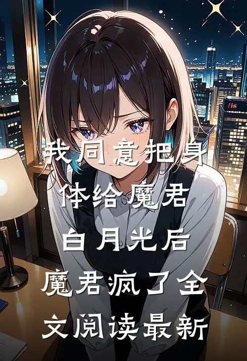 我同意把身体给魔君白月光后，魔君疯了全文阅读最新