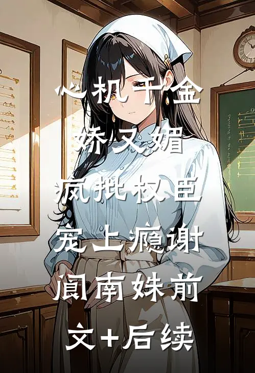 心机千金娇又媚，疯批权臣宠上瘾谢阆南姝前文+后续