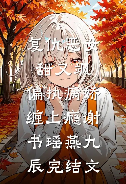 复仇恶女甜又飒，偏执病娇缠上瘾谢书瑶燕九辰完结文