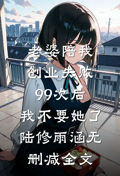 老婆陪我创业失败99次后，我不要她了陆修雨涵无删减全文
