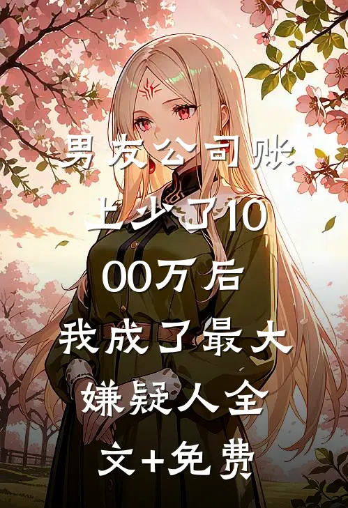 男友公司账上少了1000万后，我成了最大嫌疑人全文+免费