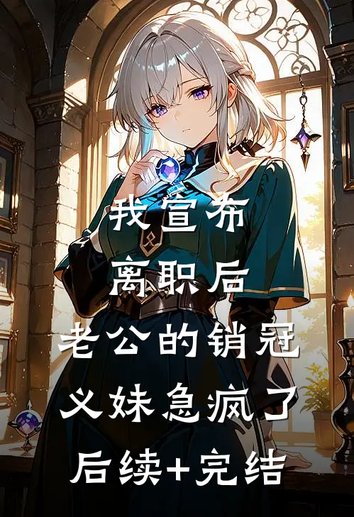 我宣布离职后，老公的销冠义妹急疯了后续+完结