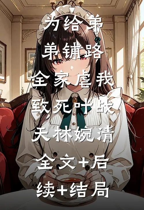 为给弟弟铺路，全家虐我致死叶战天林婉清:全文+后续+结局