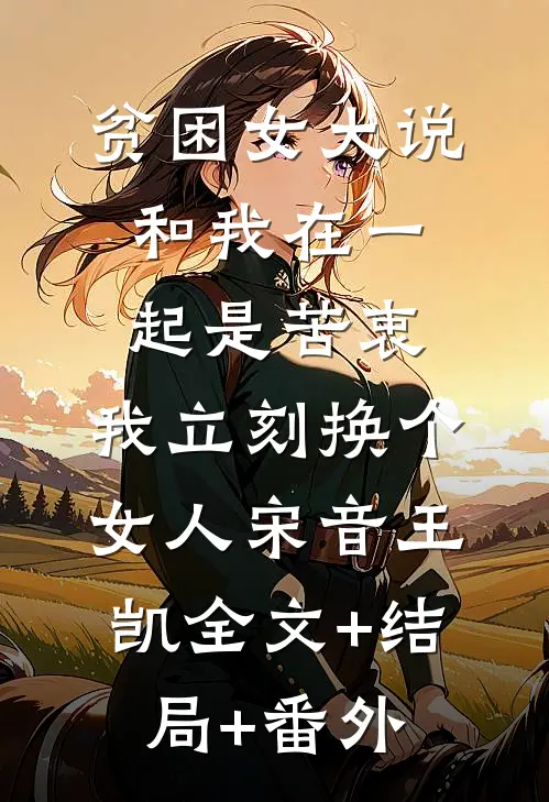 贫困女大说和我在一起是苦衷，我立刻换个女人宋音王凯全文+结局+番外