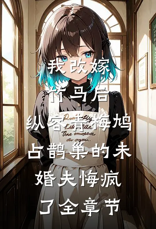 我改嫁竹马后，纵容青梅鸠占鹊巢的未婚夫悔疯了全章节