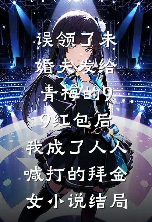 误领了未婚夫发给青梅的99红包后，我成了人人喊打的拜金女小说结局