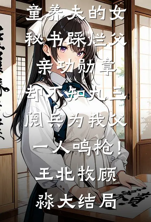 童养夫的女秘书踩烂父亲功勋章，却不知九三阅兵为我父一人鸣枪！王北牧顾淼大结局