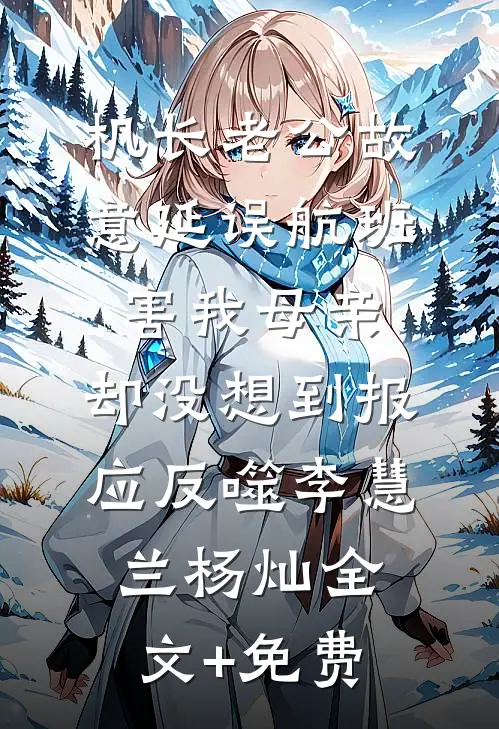 机长老公故意延误航班害我母亲，却没想到报应反噬李慧兰杨灿全文+免费