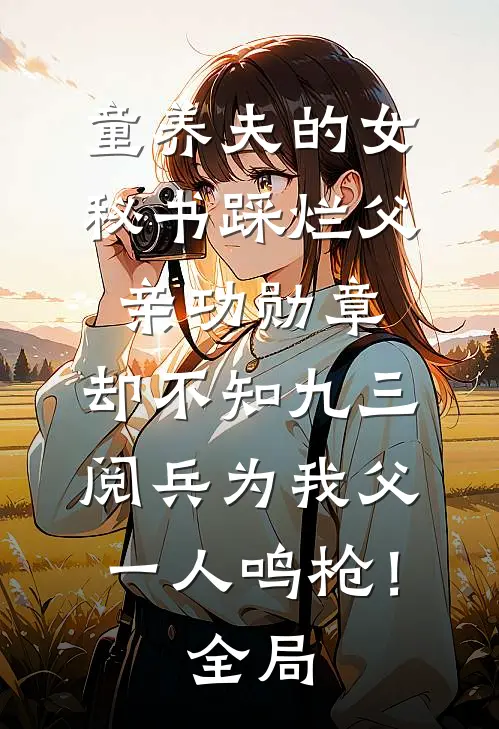 童养夫的女秘书踩烂父亲功勋章，却不知九三阅兵为我父一人鸣枪！全局