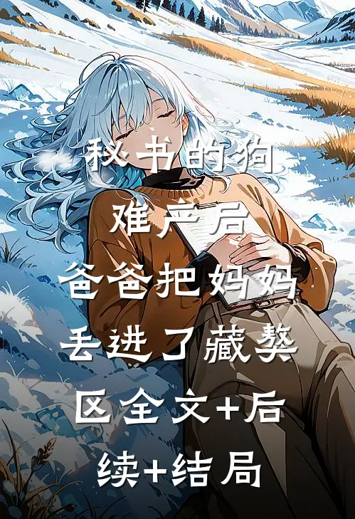 秘书的狗难产后，爸爸把妈妈丢进了藏獒区全文+后续+结局