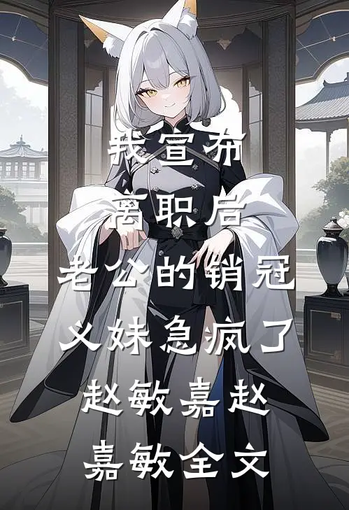 我宣布离职后，老公的销冠义妹急疯了赵敏嘉赵嘉敏全文