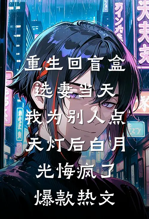 重生回盲盒选妻当天，我为别人点天灯后白月光悔疯了爆款热文