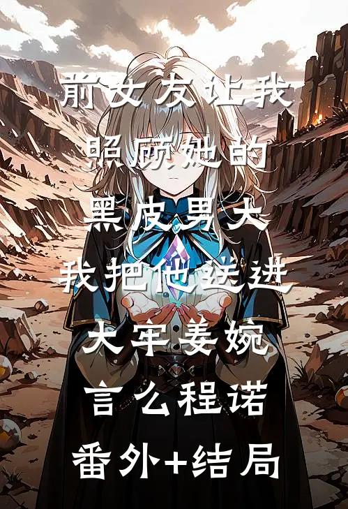 前女友让我照顾她的黑皮男大，我把他送进大牢姜婉言么程诺:(番外)+(结局)