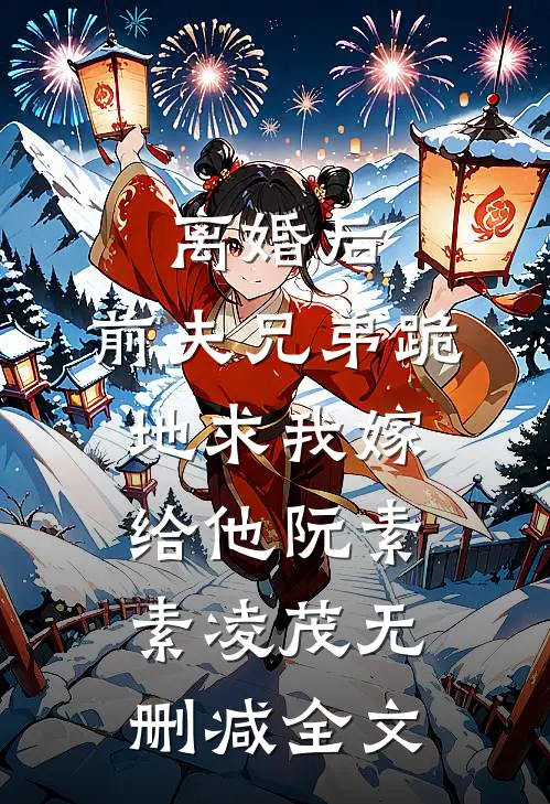 离婚后，前夫兄弟跪地求我嫁给他阮素素凌茂无删减全文