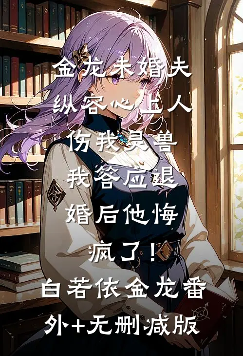 金龙未婚夫纵容心上人伤我灵兽，我答应退婚后他悔疯了！白若依金龙:番外+无删减版