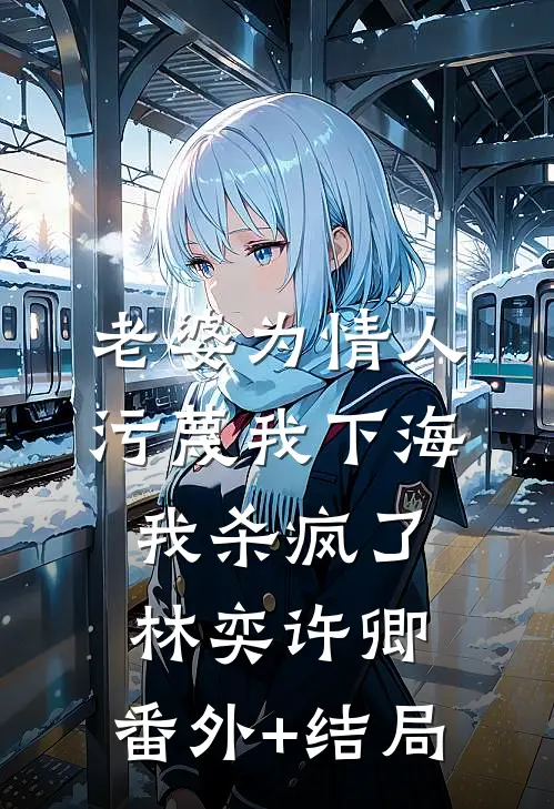 老婆为情人污蔑我下海，我杀疯了林奕许卿:(番外)+(结局)