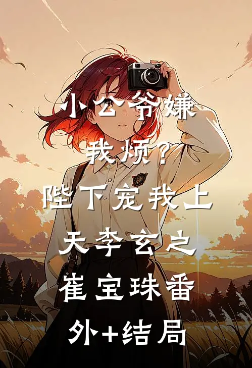 小公爷嫌我烦？陛下宠我上天李玄之崔宝珠(番外)+(结局)