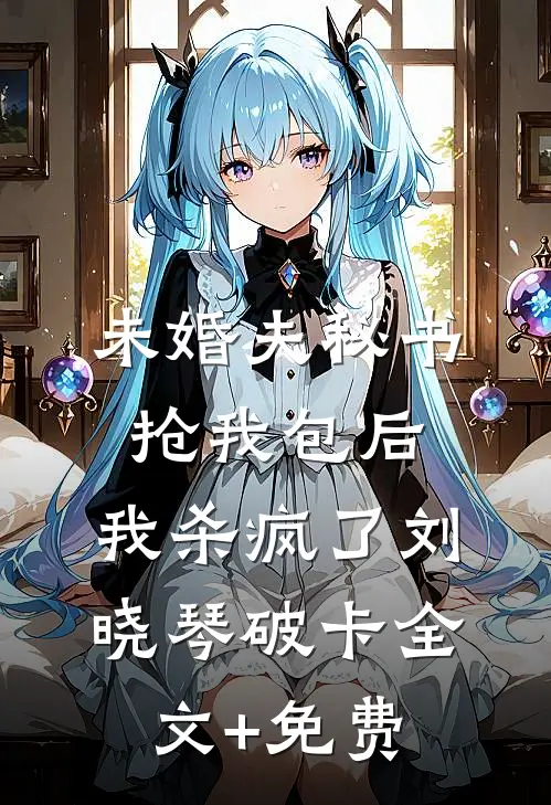 未婚夫秘书抢我包后，我杀疯了刘晓琴破卡全文+免费