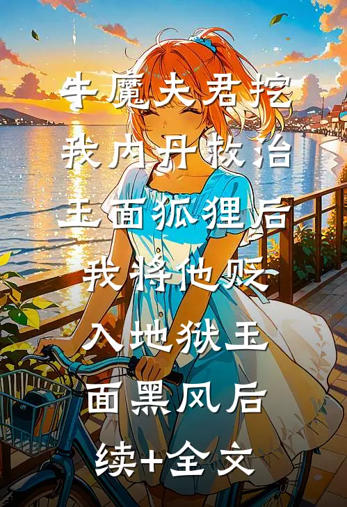 牛魔夫君挖我内丹救治玉面狐狸后，我将他贬入地狱玉面黑风后续+全文