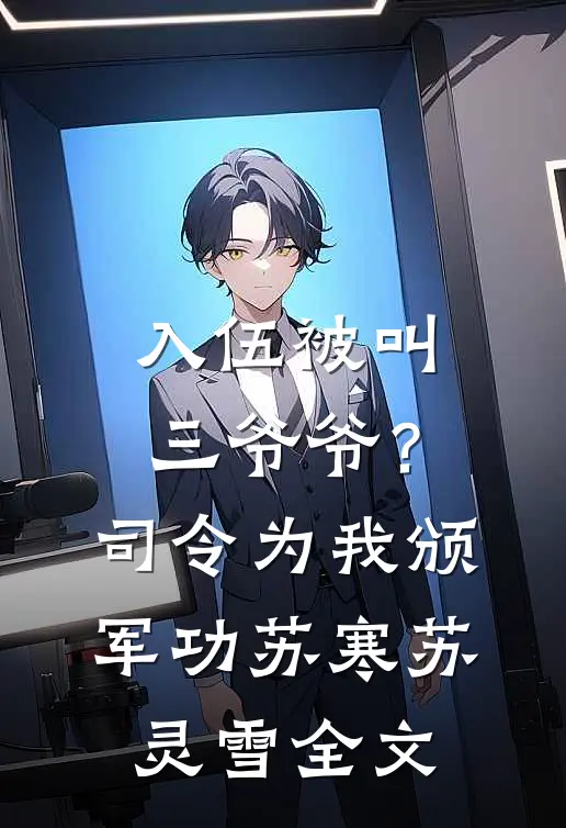 入伍被叫三爷爷？司令为我颁军功苏寒苏灵雪全文