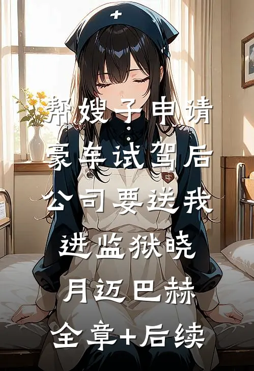 帮嫂子申请豪车试驾后，公司要送我进监狱晓月迈巴赫:全章+后续