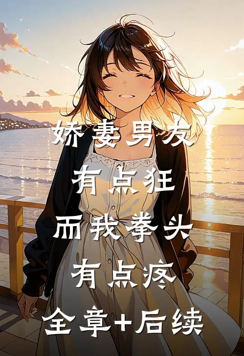 娇妻男友有点狂，而我拳头有点疼:全章+后续