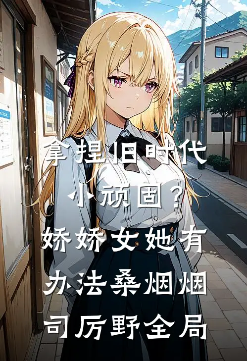 拿捏旧时代小顽固？娇娇女她有办法桑烟烟司厉野全局