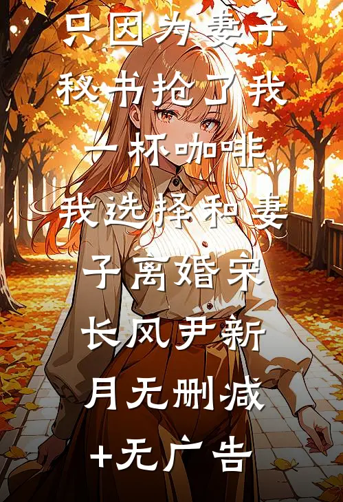 只因为妻子秘书抢了我一杯咖啡，我选择和妻子离婚宋长风尹新月无删减+无广告