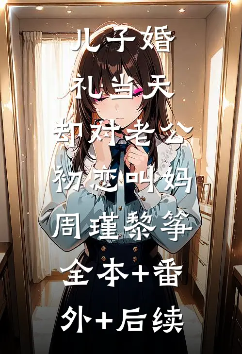 儿子婚礼当天，却对老公初恋叫妈周瑾黎筝:全本+番外+后续