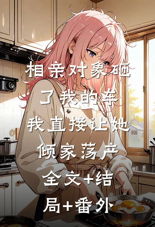 相亲对象砸了我的车，我直接让她倾家荡产:全文+结局+番外