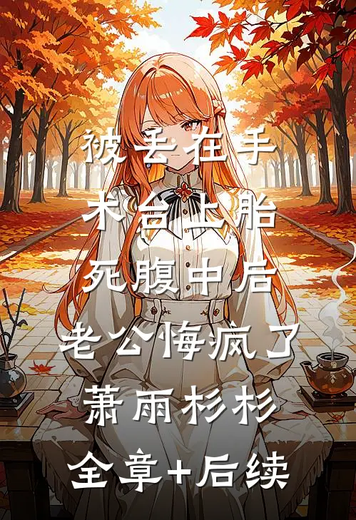 被丢在手术台上胎死腹中后，老公悔疯了萧雨杉杉:全章+后续