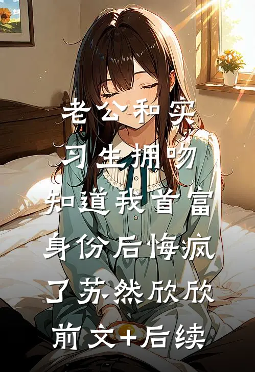 老公和实习生拥吻，知道我首富身份后悔疯了苏然欣欣:前文+后续