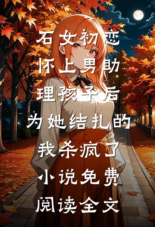石女初恋怀上男助理孩子后，为她结扎的我杀疯了小说免费阅读全文