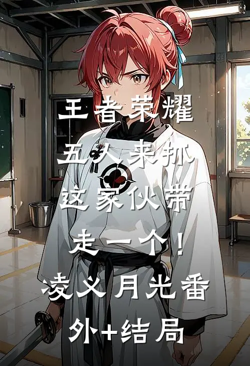 王者荣耀：五人来抓，这家伙带走一个！凌义月光:(番外)+(结局)
