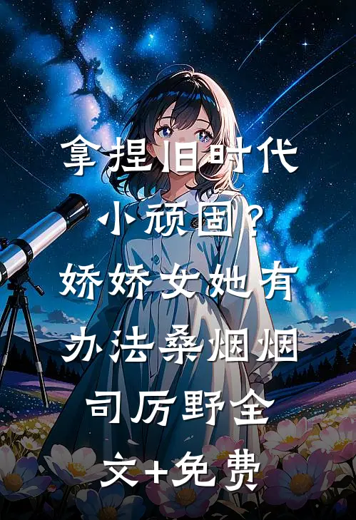 拿捏旧时代小顽固？娇娇女她有办法桑烟烟司厉野全文+免费