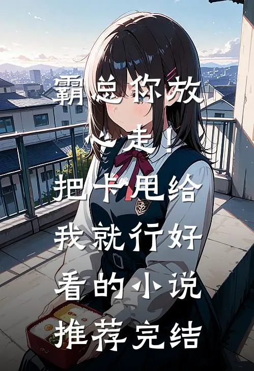 霸总你放心走！把卡甩给我就行好看的小说推荐完结