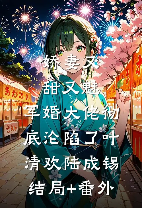 娇妻又甜又魅，军婚大佬彻底沦陷了叶清欢陆成锡结局+番外