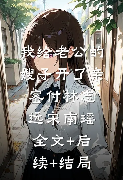 我给老公的嫂子开了亲密付林志远宋南瑶:全文+后续+结局