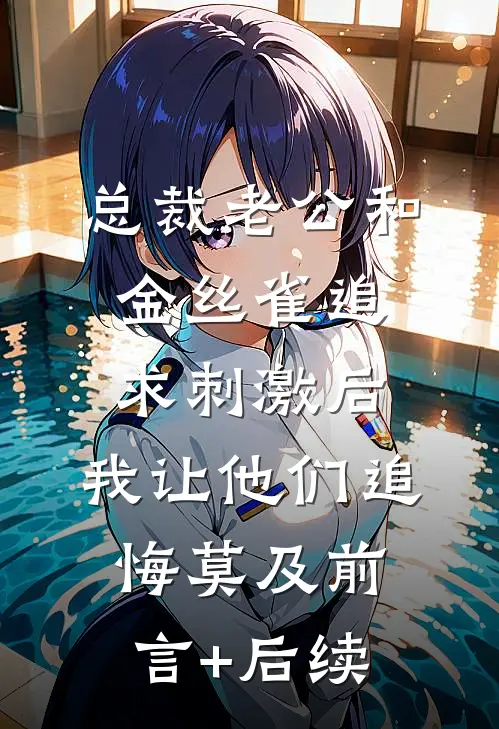 总裁老公和金丝雀追求刺激后，我让他们追悔莫及前言+后续