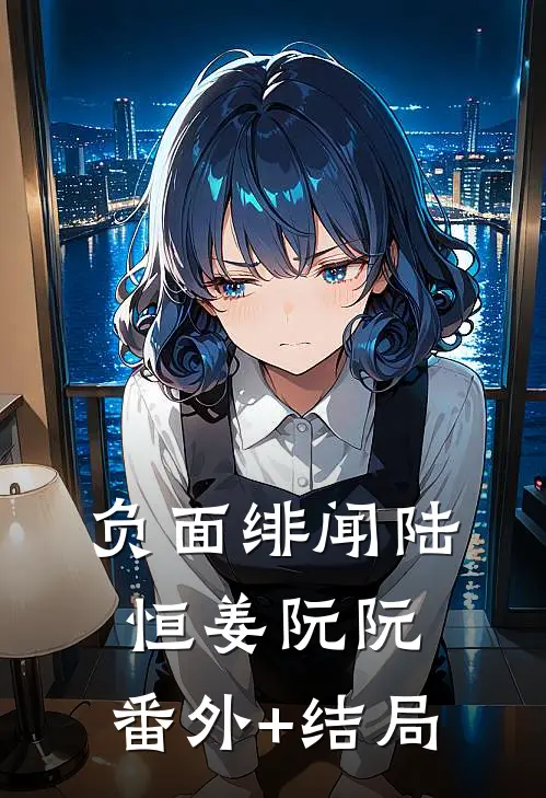 负面绯闻陆恒姜阮阮:(番外)+(结局)