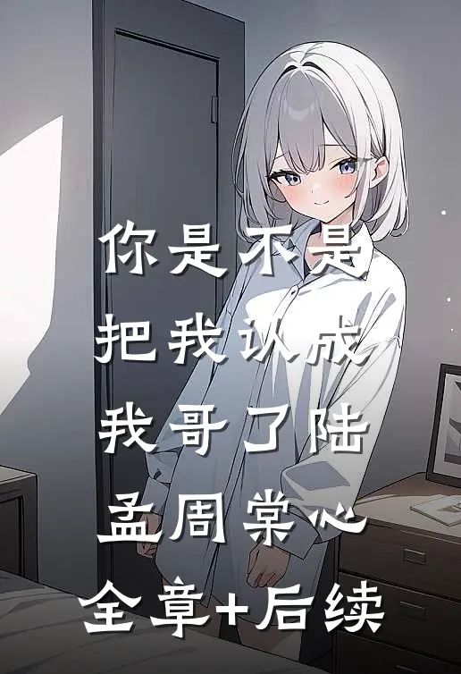 你是不是把我认成我哥了陆孟周棠心:全章+后续