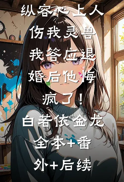 金龙未婚夫纵容心上人伤我灵兽，我答应退婚后他悔疯了！白若依金龙:全本+番外+后续