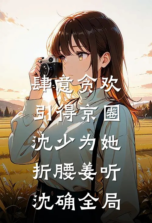 肆意贪欢，引得京圈沈少为她折腰姜听沈确全局